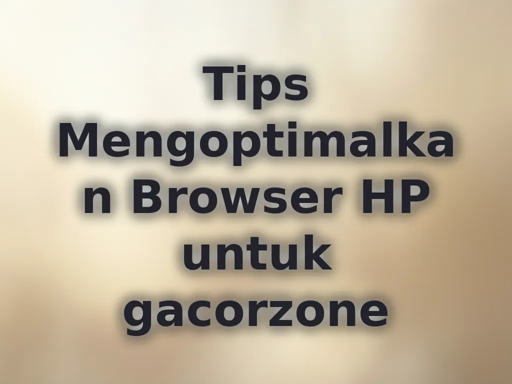 Tips Mengoptimalkan Browser HP untuk gacorzone
